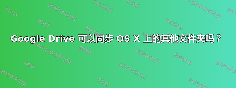 Google Drive 可以同步 OS X 上的其他文件夹吗？