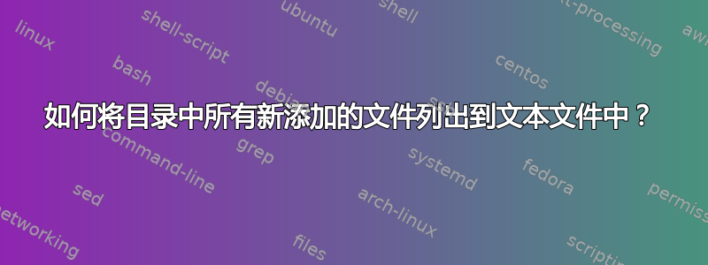 如何将目录中所有新添加的文件列出到文本文件中？