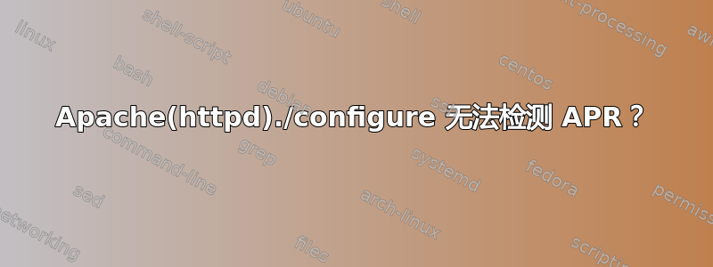 Apache(httpd)./configure 无法检测 APR？