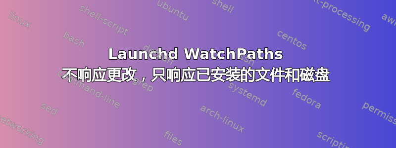 Launchd WatchPaths 不响应更改，只响应已安装的文件和磁盘