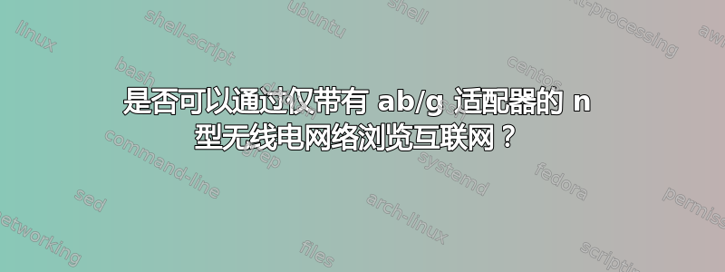 是否可以通过仅带有 ab/g 适配器的 n 型无线电网络浏览互联网？