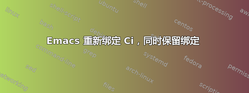 Emacs 重新绑定 Ci，同时保留绑定