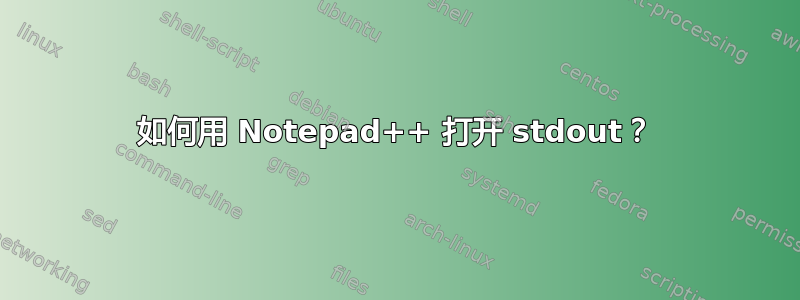 如何用 Notepad++ 打开 stdout？