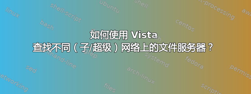 如何使用 Vista 查找不同（子/超级）网络上的文件服务器？