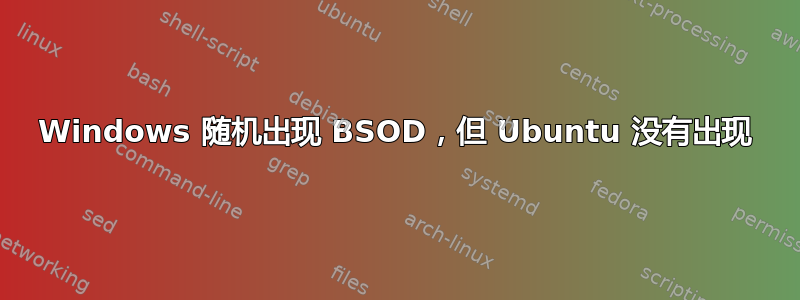 Windows 随机出现 BSOD，但 Ubuntu 没有出现