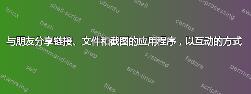 与朋友分享链接、文件和截图的应用程序，以互动的方式