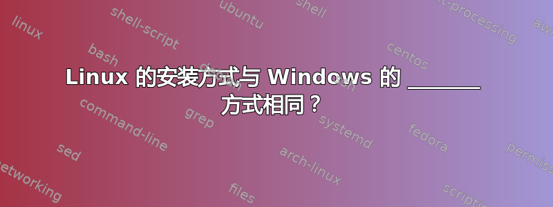 Linux 的安装方式与 Windows 的 _______ 方式相同？