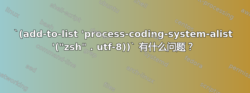 `(add-to-list 'process-coding-system-alist '("zsh" . utf-8))` 有什么问题？