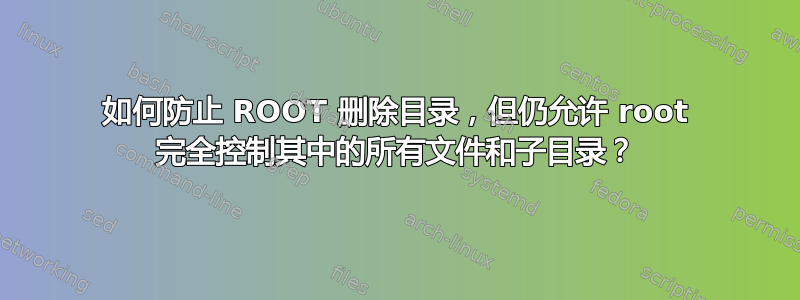 如何防止 ROOT 删除目录，但仍允许 root 完全控制其中的所有文件和子目录？