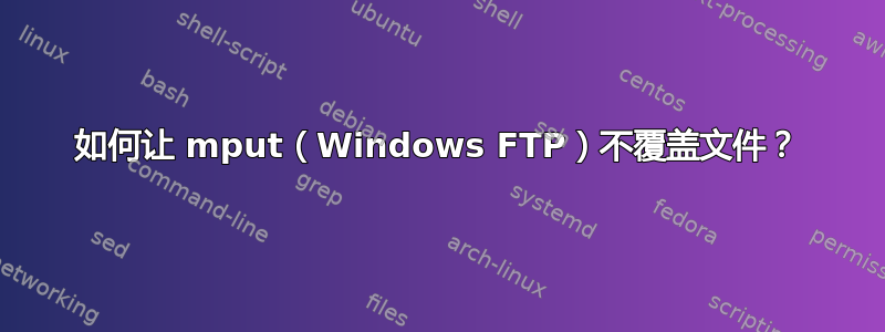 如何让 mput（Windows FTP）不覆盖文件？