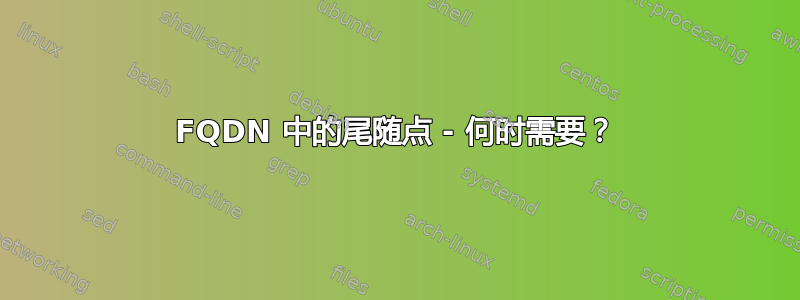 FQDN 中的尾随点 - 何时需要？