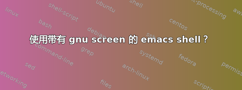 使用带有 gnu screen 的 emacs shell？