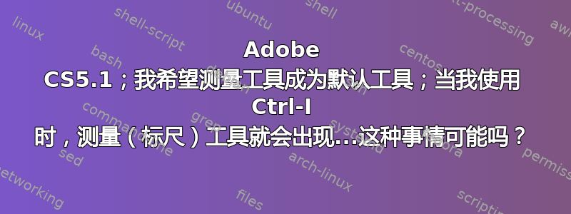 Adobe CS5.1；我希望测量工具成为默认工具；当我使用 Ctrl-I 时，测量（标尺）工具就会出现...这种事情可能吗？