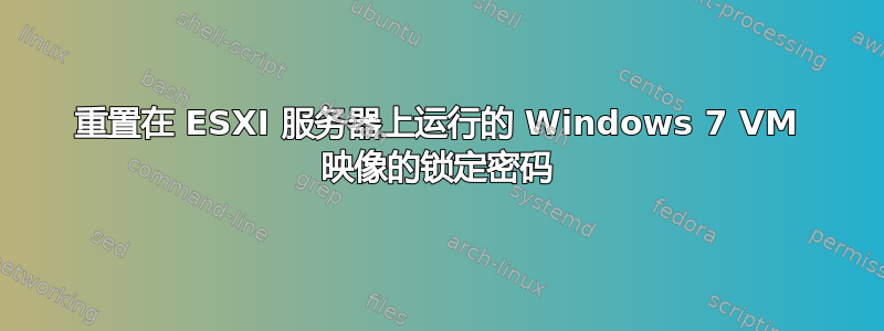 重置在 ESXI 服务器上运行的 Windows 7 VM 映像的锁定密码