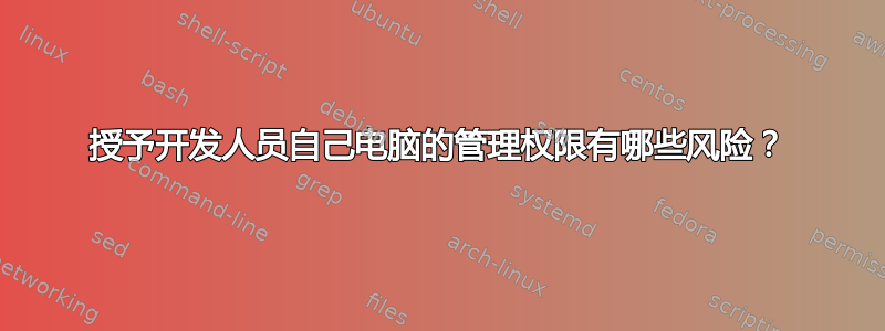 授予开发人员自己电脑的管理权限有哪些风险？