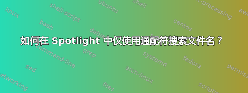 如何在 Spotlight 中仅使用通配符搜索文件名？