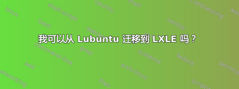 我可以从 Lubuntu 迁移到 LXLE 吗？