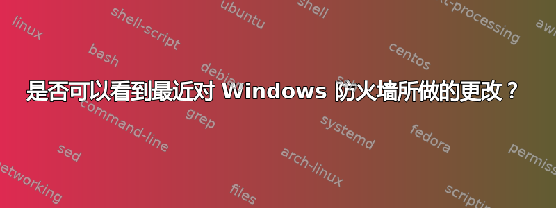 是否可以看到最近对 Windows 防火墙所做的更改？