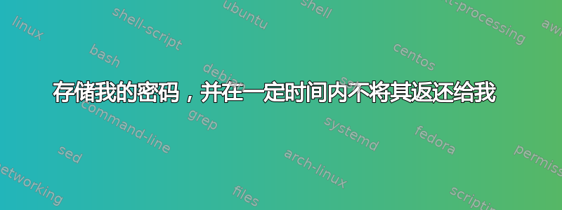 存储我的密码，并在一定时间内不将其返还给我 