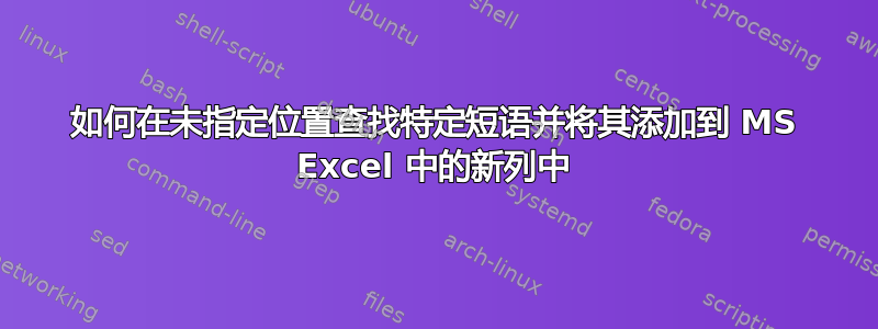 如何在未指定位置查找特定短语并将其添加到 MS Excel 中的新列中