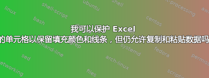 我可以保护 Excel 中的单元格以保留填充颜色和线条，但仍允许复制和粘贴数据吗？