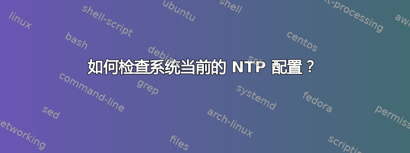 如何检查系统当前的 NTP 配置？