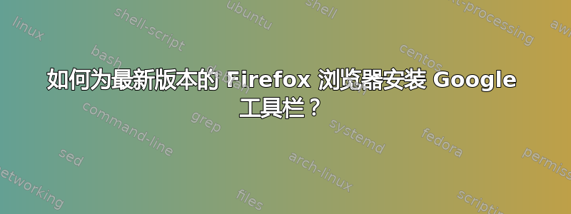 如何为最新版本的 Firefox 浏览器安装 Google 工具栏？