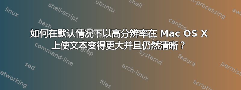 如何在默认情况下以高分辨率在 Mac OS X 上使文本变得更大并且仍然清晰？