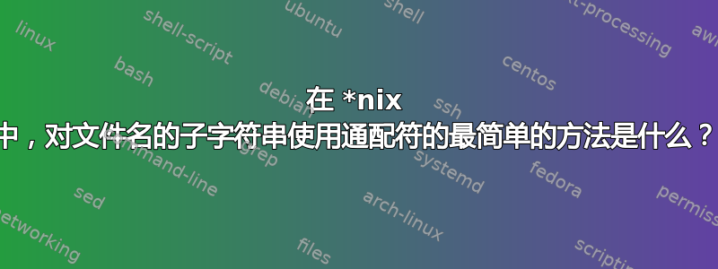 在 *nix 中，对文件名的子字符串使用通配符的最简单的方法是什么？