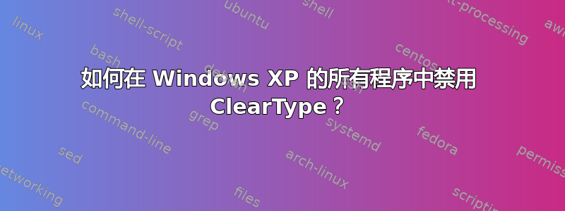 如何在 Windows XP 的所有程序中禁用 ClearType？