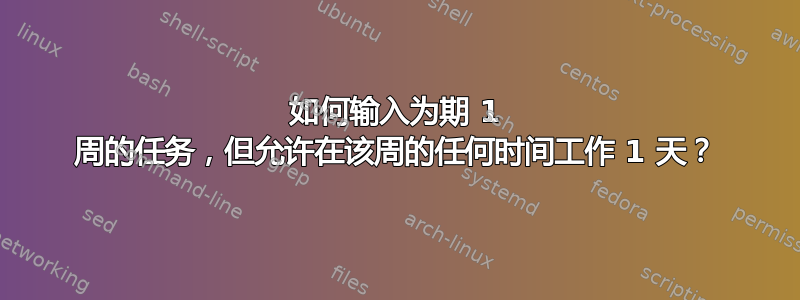 如何输入为期 1 周的任务，但允许在该周的任何时间工作 1 天？