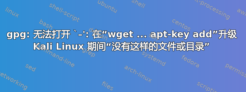 gpg: 无法打开 `–': 在“wget ... apt-key add”升级 Kali Linux 期间“没有这样的文件或目录”