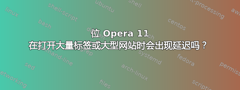 64 位 Opera 11 在打开大量标签或大型网站时会出现延迟吗？