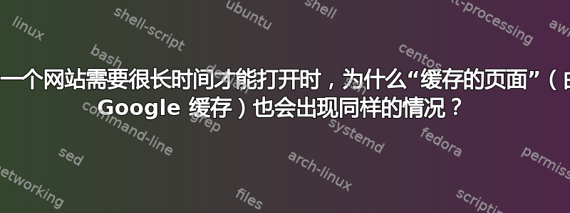 当一个网站需要很长时间才能打开时，为什么“缓存的页面”（由 Google 缓存）也会出现同样的情况？