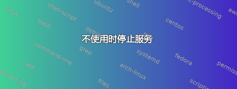 不使用时停止服务