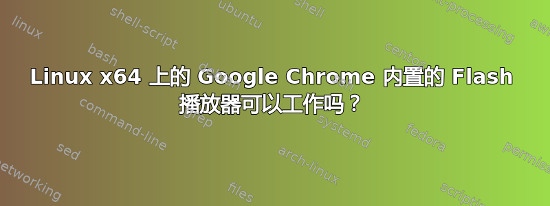 Linux x64 上的 Google Chrome 内置的 Flash 播放器可以工作吗？