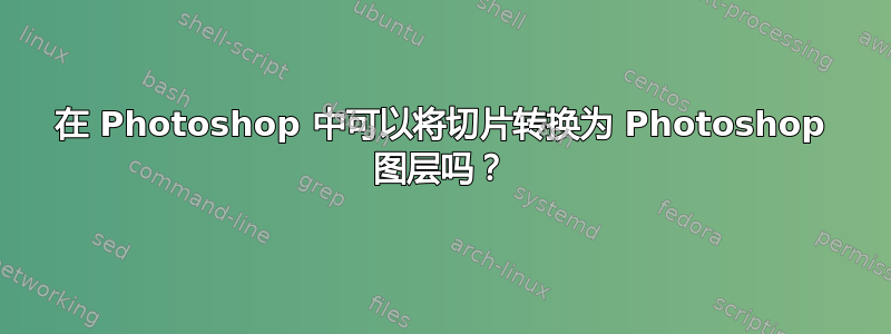 在 Photoshop 中可以将切片转换为 Photoshop 图层吗？