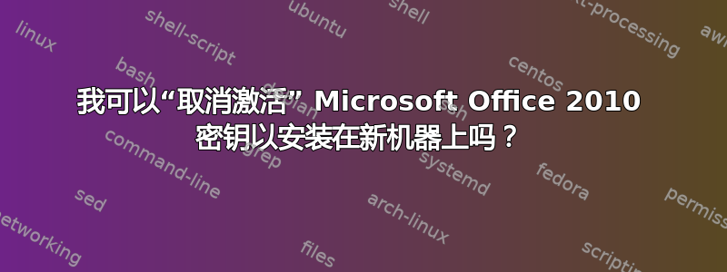 我可以“取消激活” Microsoft Office 2010 密钥以安装在新机器上吗？