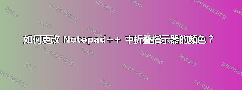 如何更改 Notepad++ 中折叠指示器的颜色？