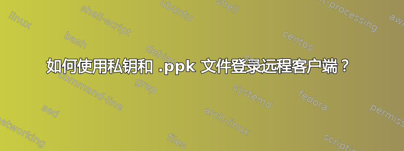 如何使用私钥和 .ppk 文件登录远程客户端？