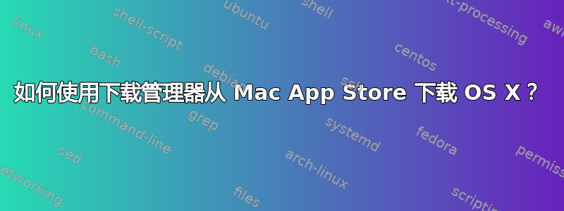 如何使用下载管理器从 Mac App Store 下载 OS X？