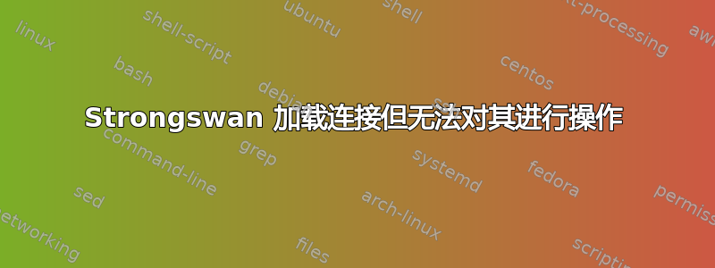 Strongswan 加载连接但无法对其进行操作