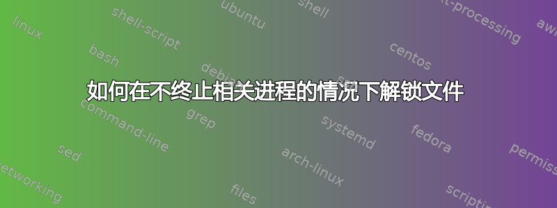 如何在不终止相关进程的情况下解锁文件