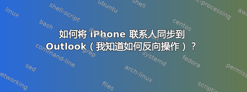 如何将 iPhone 联系人同步到 Outlook（我知道如何反向操作）？