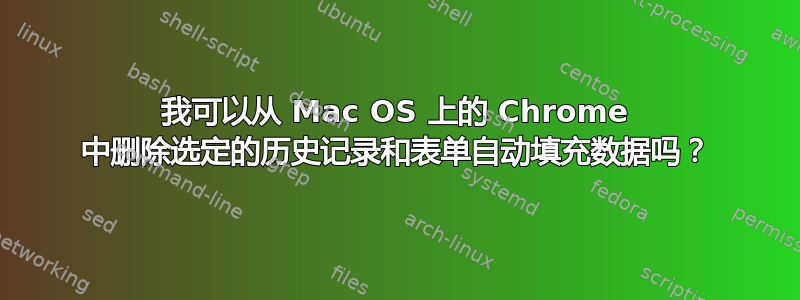 我可以从 Mac OS 上的 Chrome 中删除选定的历史记录和表单自动填充数据吗？