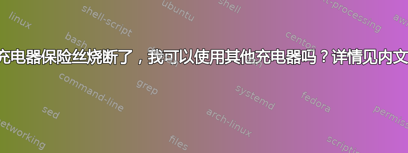 充电器保险丝烧断了，我可以使用其他充电器吗？详情见内文 