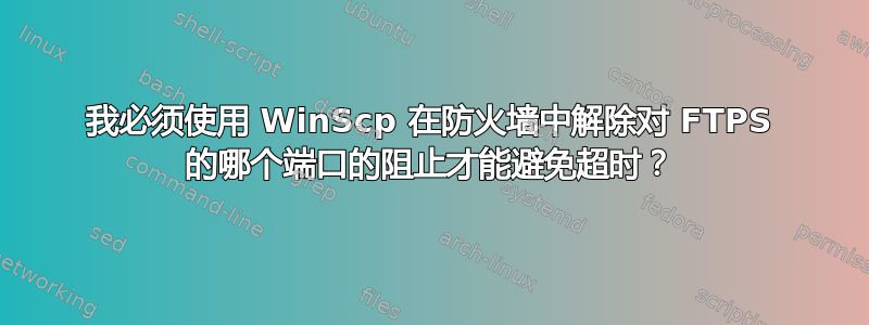 我必须使用 WinScp 在防火墙中解除对 FTPS 的哪个端口的阻止才能避免超时？