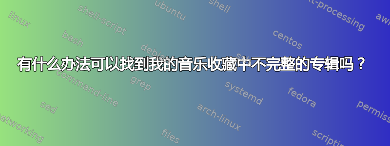 有什么办法可以找到我的音乐收藏中不完整的专辑吗？