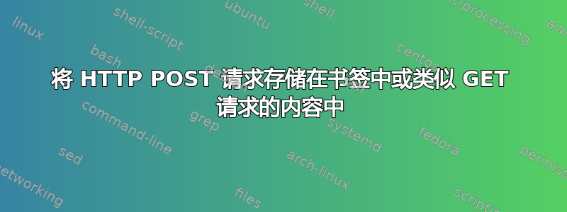 将 HTTP POST 请求存储在书签中或类似 GET 请求的内容中