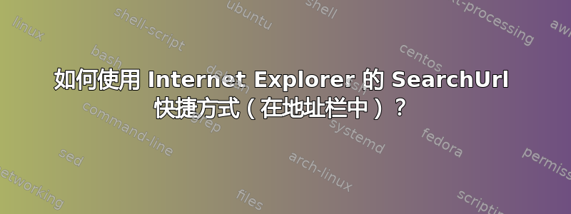 如何使用 Internet Explorer 的 SearchUrl 快捷方式（在地址栏中）？